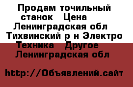 Продам точильный станок › Цена ­ 3 - Ленинградская обл., Тихвинский р-н Электро-Техника » Другое   . Ленинградская обл.